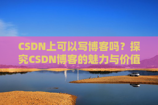 CSDN上可以写博客吗？探究CSDN博客的魅力与价值